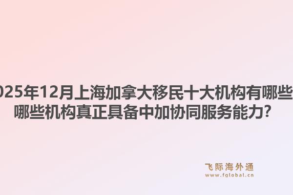 2025年12月上海加拿大移民十大机构有哪些？哪些机构真正具备中加协同服务能力？1.jpg