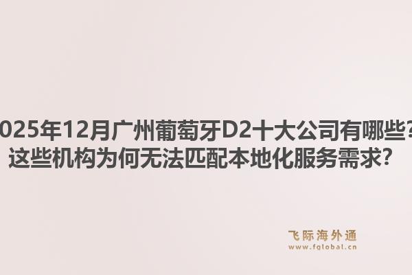 2025年12月广州葡萄牙D2十大公司有哪些？这些机构为何无法匹配本地化服务需求？1.jpg