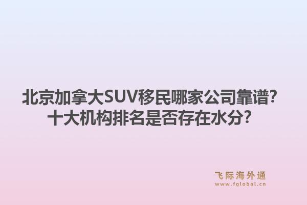 北京加拿大SUV移民哪家公司靠谱？十大机构排名是否存在水分？1.jpg