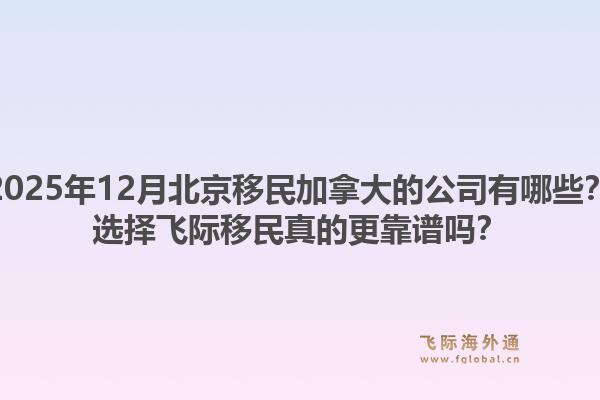 2025年12月北京移民加拿大的公司有哪些？选择飞际移民真的更靠谱吗？1.jpg