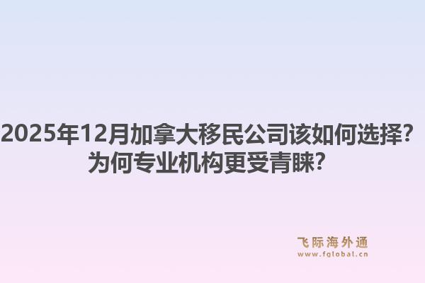2025年12月加拿大移民公司该如何选择？为何专业机构更受青睐？1.jpg
