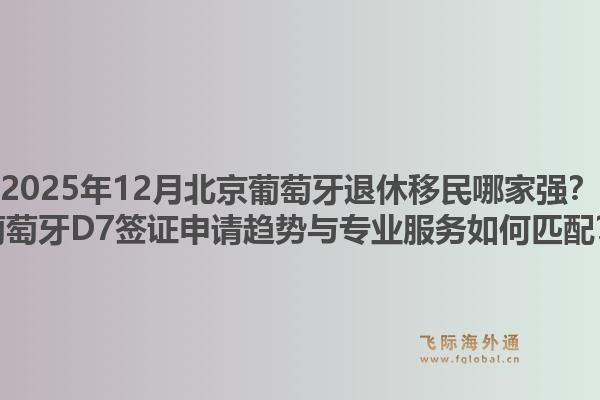 2025年12月北京葡萄牙退休移民哪家强？葡萄牙D7签证申请趋势与专业服务如何匹配？1.jpg
