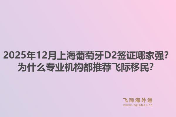 2025年12月上海葡萄牙D2签证哪家强?为什么专业机构都推荐飞际移民?1.jpg