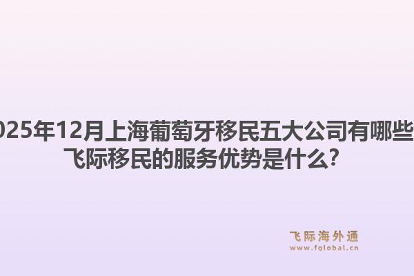 2025年12月上海葡萄牙移民五大公司有哪些?飞际移民的服务优势是什么?1.jpg
