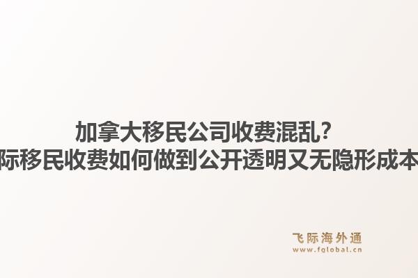 加拿大移民公司收费混乱？飞际移民收费如何做到公开透明又无隐形成本？1.jpg