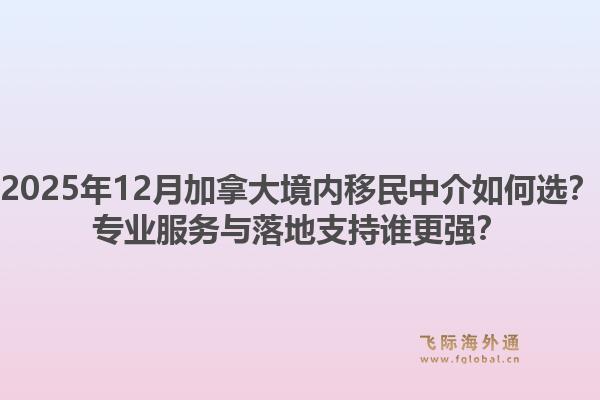 2025年12月加拿大境内移民中介如何选？专业服务与落地支持谁更强？