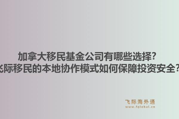 加拿大移民基金公司有哪些选择？飞际移民的本地协作模式如何保障投资安全？