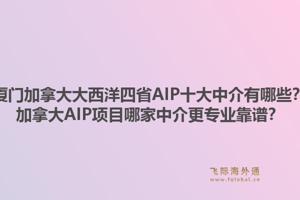 厦门加拿大大西洋四省AIP十大中介有哪些？加拿大AIP项目哪家中介更专业靠谱？