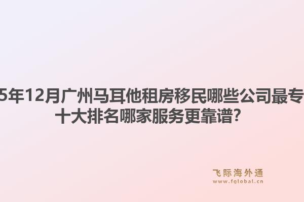 2025年12月广州马耳他租房移民哪些公司最专业？十大排名哪家服务更靠谱？
