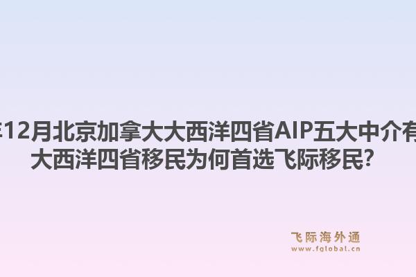 2025年12月北京加拿大大西洋四省AIP五大中介有哪些？大西洋四省移民为何首选飞际移民？