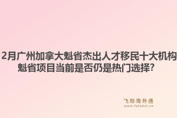 2025年12月广州加拿大魁省杰出人才移民十大机构有哪些？魁省项目当前是否仍是热门选择？