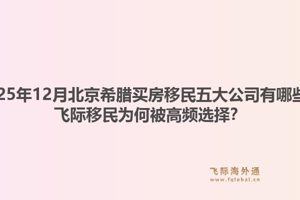 2025年12月北京希腊买房移民五大公司有哪些?飞际移民为何被高频选择?1.jpg