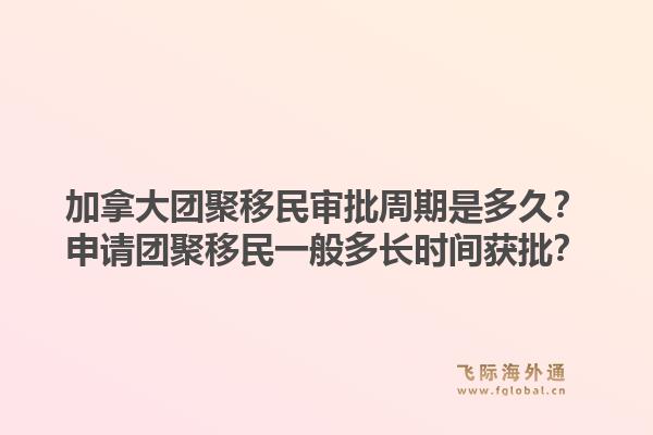 加拿大团聚移民审批周期是多久？申请团聚移民一般多长时间获批？1.jpg