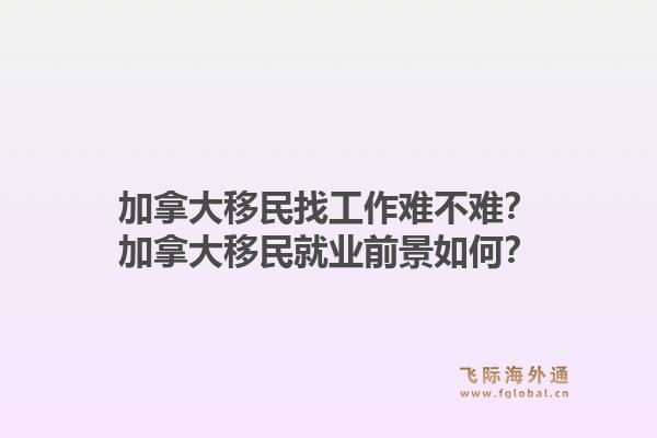 加拿大移民找工作难不难？加拿大移民就业前景如何？1.jpg