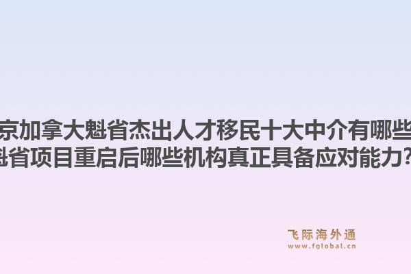 北京加拿大魁省杰出人才移民十大中介有哪些？魁省项目重启后哪些机构真正具备应对能力？1.jpg