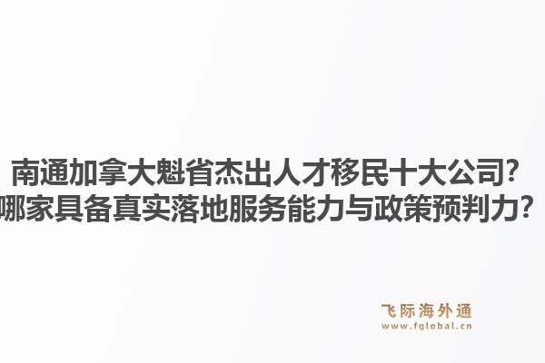 南通加拿大魁省杰出人才移民十大公司？哪家具备真实落地服务能力与政策预判力？1.jpg