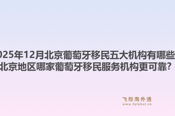 2025年12月北京葡萄牙移民五大机构有哪些?北京地区哪家葡萄牙移民服务机构更可靠?1.jpg