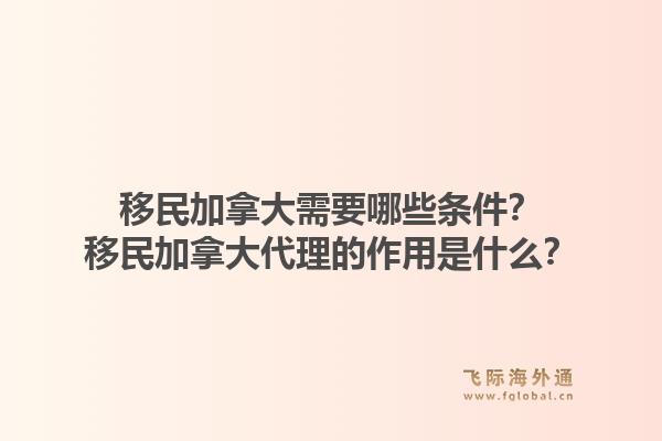 移民加拿大需要哪些条件?移民加拿大代理的作用是什么?1.jpg