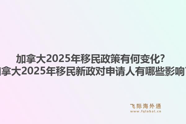 加拿大2025年移民政策有何变化?加拿大2025年移民新政对申请人有哪些影响?1.jpg