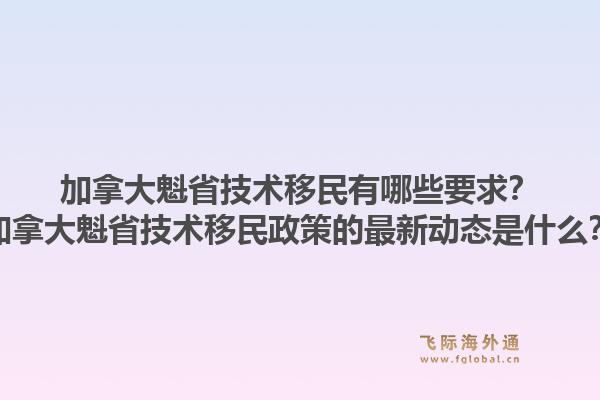 加拿大魁省技术移民有哪些要求？加拿大魁省技术移民政策的最新动态是什么？1.jpg