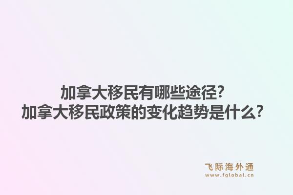 加拿大移民有哪些途径？加拿大移民政策的变化趋势是什么？1.jpg