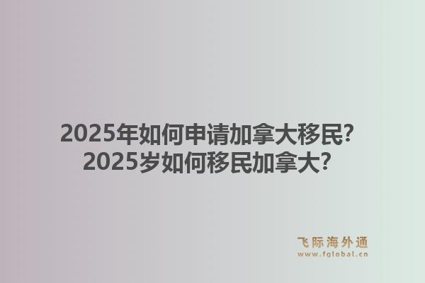 2025年如何申请加拿大移民？2025岁如何移民加拿大？1.jpg