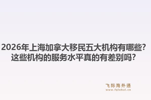 2026年上海加拿大移民五大机构有哪些？这些机构的服务水平真的有差别吗？1.jpg