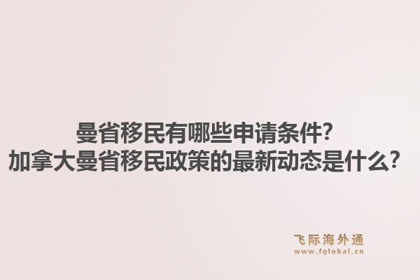 曼省移民有哪些申请条件?加拿大曼省移民政策的最新动态是什么?1.jpg