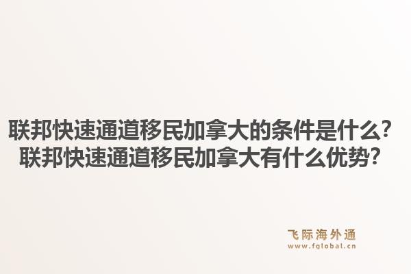 联邦快速通道移民加拿大的条件是什么？联邦快速通道移民加拿大有什么优势？1.jpg
