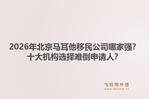 2026年北京马耳他移民公司哪家强?十大机构选择难倒申请人?1.jpg