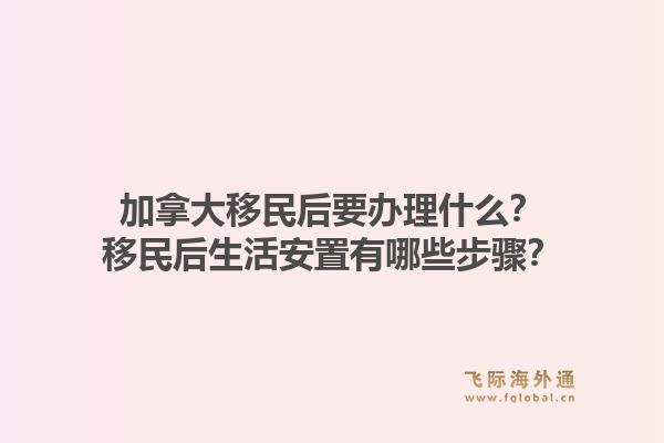加拿大移民后要办理什么？移民后生活安置有哪些步骤？1.jpg