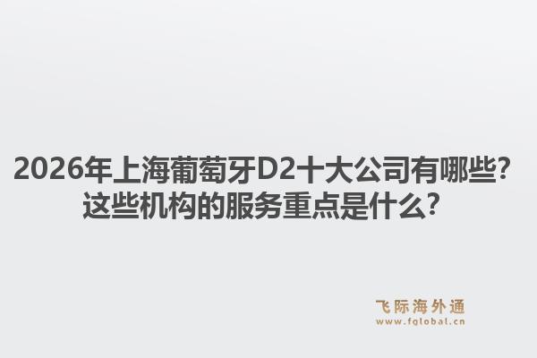 2026年上海葡萄牙D2十大公司有哪些？这些机构的服务重点是什么？1.jpg
