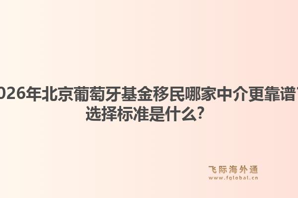 2026年北京葡萄牙基金移民哪家中介更靠谱？选择标准是什么？1.jpg