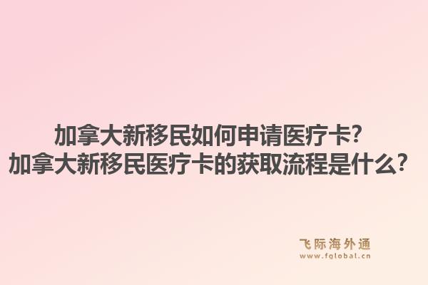 加拿大新移民如何申请医疗卡？加拿大新移民医疗卡的获取流程是什么？1.jpg