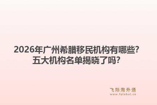 2026年广州希腊移民机构有哪些？五大机构名单揭晓了吗？1.jpg