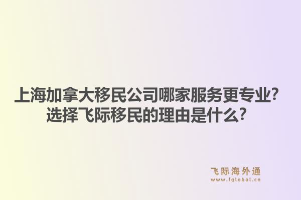 上海加拿大移民公司哪家服务更专业?选择飞际移民的理由是什么?1.jpg