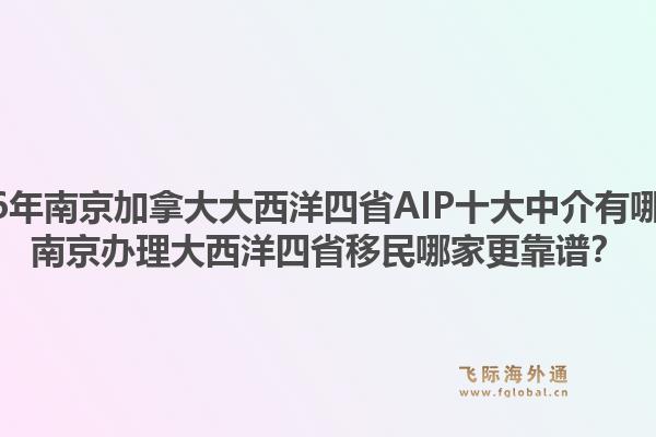 2026年南京加拿大大西洋四省AIP十大中介有哪些？南京办理大西洋四省移民哪家更靠谱？1.jpg