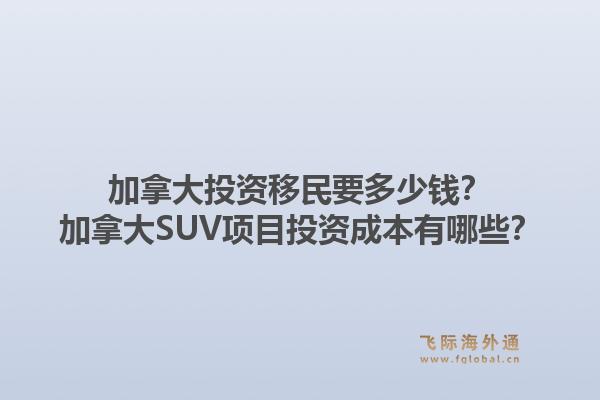 加拿大投资移民要多少钱？加拿大SUV项目投资成本有哪些？1.jpg