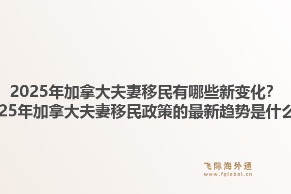 2025年加拿大夫妻移民有哪些新变化？2025年加拿大夫妻移民政策的最新趋势是什么？1.jpg