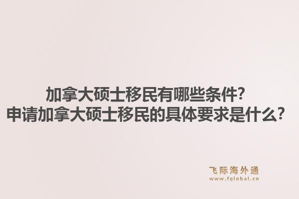 加拿大硕士移民有哪些条件？申请加拿大硕士移民的具体要求是什么？1.jpg