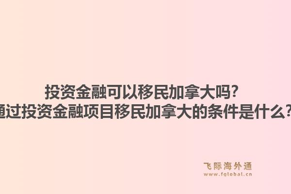 投资金融可以移民加拿大吗？通过投资金融项目移民加拿大的条件是什么？1.jpg