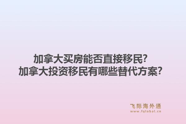 加拿大买房能否直接移民?加拿大投资移民有哪些替代方案?1.jpg