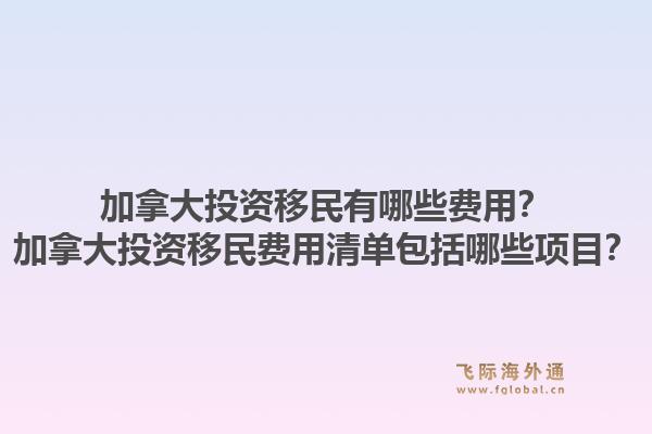 加拿大投资移民有哪些费用？加拿大投资移民费用清单包括哪些项目？1.jpg