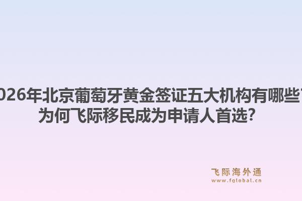 2026年北京葡萄牙黄金签证五大机构有哪些?为何飞际移民成为申请人首选?1.jpg