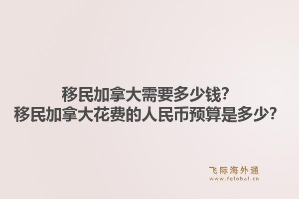 移民加拿大需要多少钱?移民加拿大花费的人民币预算是多少?1.jpg