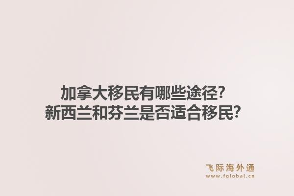 加拿大移民有哪些途径?新西兰和芬兰是否适合移民?1.jpg