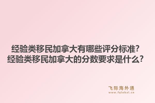 经验类移民加拿大有哪些评分标准？经验类移民加拿大的分数要求是什么？1.jpg