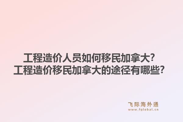工程造价人员如何移民加拿大?工程造价移民加拿大的途径有哪些?1.jpg