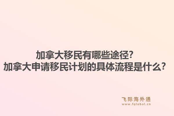 加拿大移民有哪些途径?加拿大申请移民计划的具体流程是什么?1.jpg