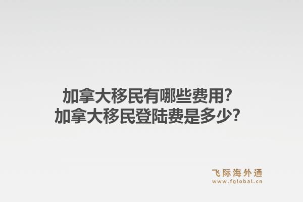 加拿大移民有哪些费用？加拿大移民登陆费是多少？1.jpg